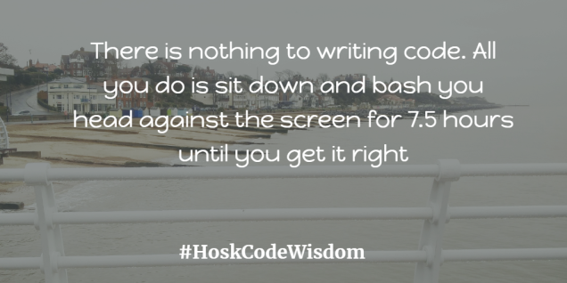 There is nothing to writing code. All you do is sit down and bash you head against the screen for 7.5 hours until you get it right #HoskCodeWisdom